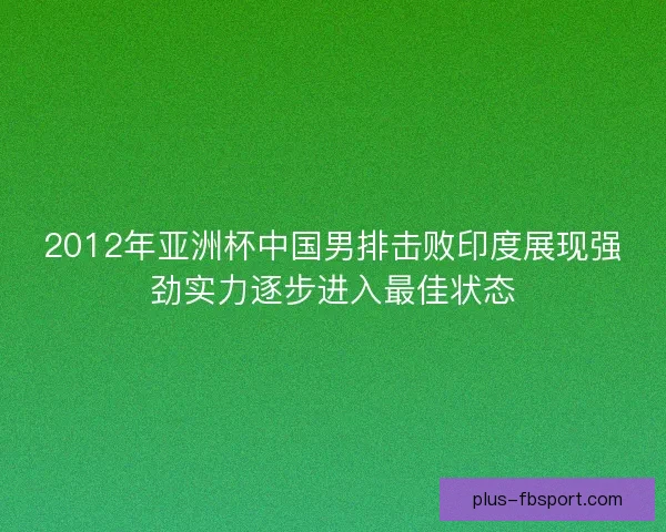 2012年亚洲杯中国男排击败印度展现强劲实力逐步进入最佳状态