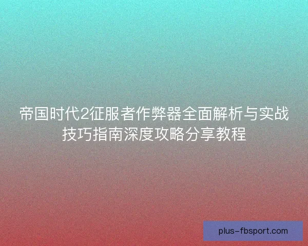 帝国时代2征服者作弊器全面解析与实战技巧指南深度攻略分享教程